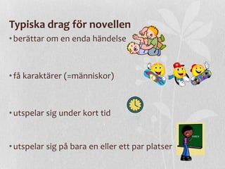 Typiska drag för novellen
• berättar om en enda händelse

• få karaktärer (=människor)

• utspelar sig under kort tid

• utspelar sig på bara en eller ett par platser

 