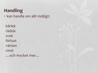 Handling
• kan handla om allt möjligt:
kärlek
rädsla
svek
förlust
väntan
vinst
…och mycket mer…

 