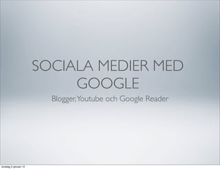 SOCIALA MEDIER MED
                            GOOGLE
                         Blogger, Youtube och Google Reader




torsdag 5 januari 12
 