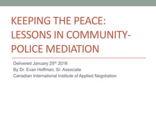 KEEPING THE PEACE:
LESSONS IN COMMUNITY-
POLICE MEDIATION
Delivered January 25th 2018
By Dr. Evan Hoffman, Sr. Associate
Canadian International Institute of Applied Negotiation
 