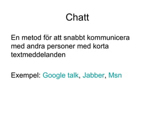 Chatt En metod för att snabbt kommunicera med andra personer med korta textmeddelanden Exempel:  Google talk ,  Jabber ,  Msn 
