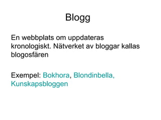 Blogg En webbplats om uppdateras kronologiskt. Nätverket av bloggar kallas blogosfären Exempel:  Bokhora ,  Blondinbella ,   Kunskapsbloggen 