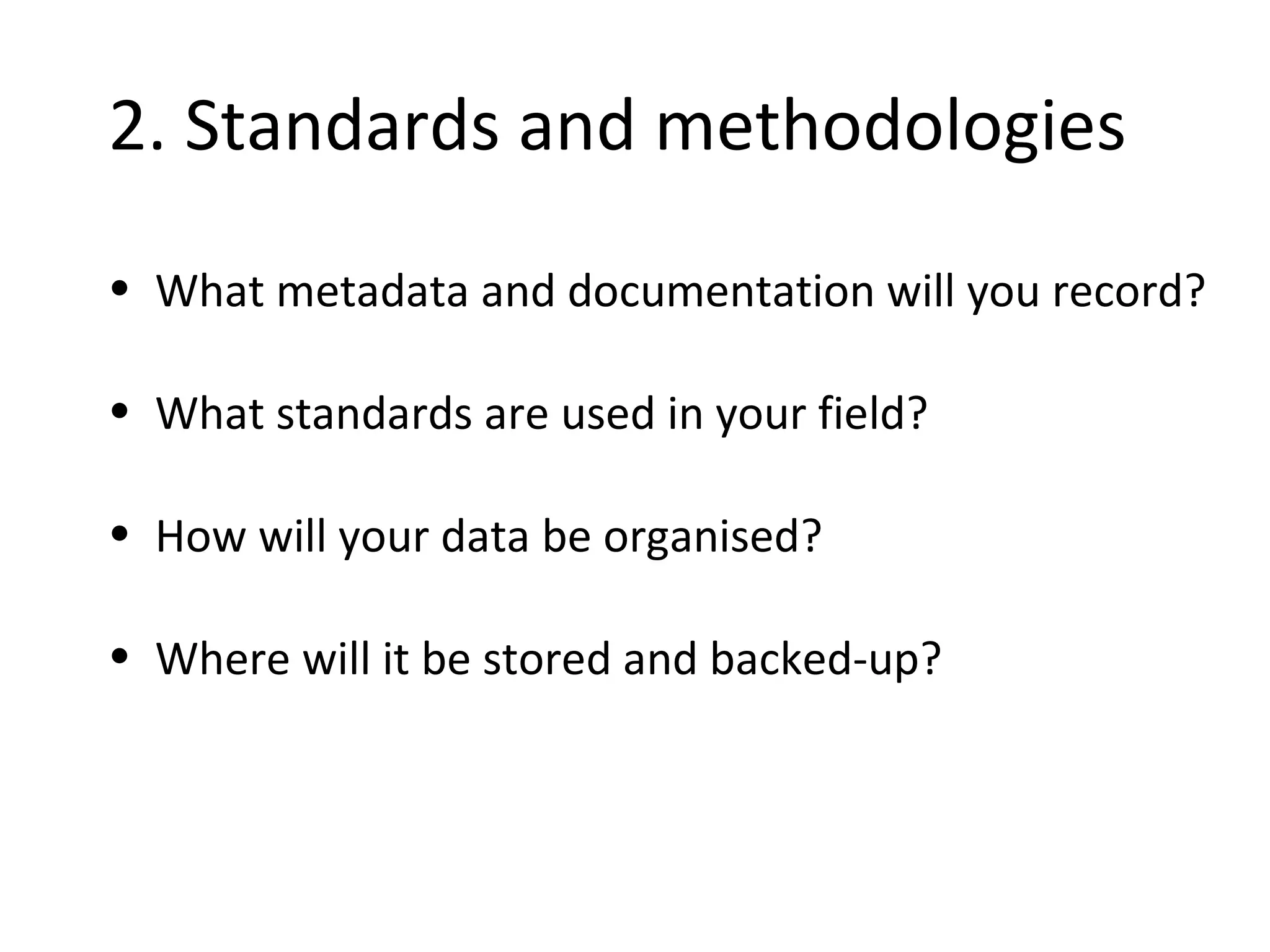 •2. Standards and methodologies
• What metadata and documentation will you record?
• What standards are used in your field?
• How will your data be organised?
• Where will it be stored and backed-up?
 