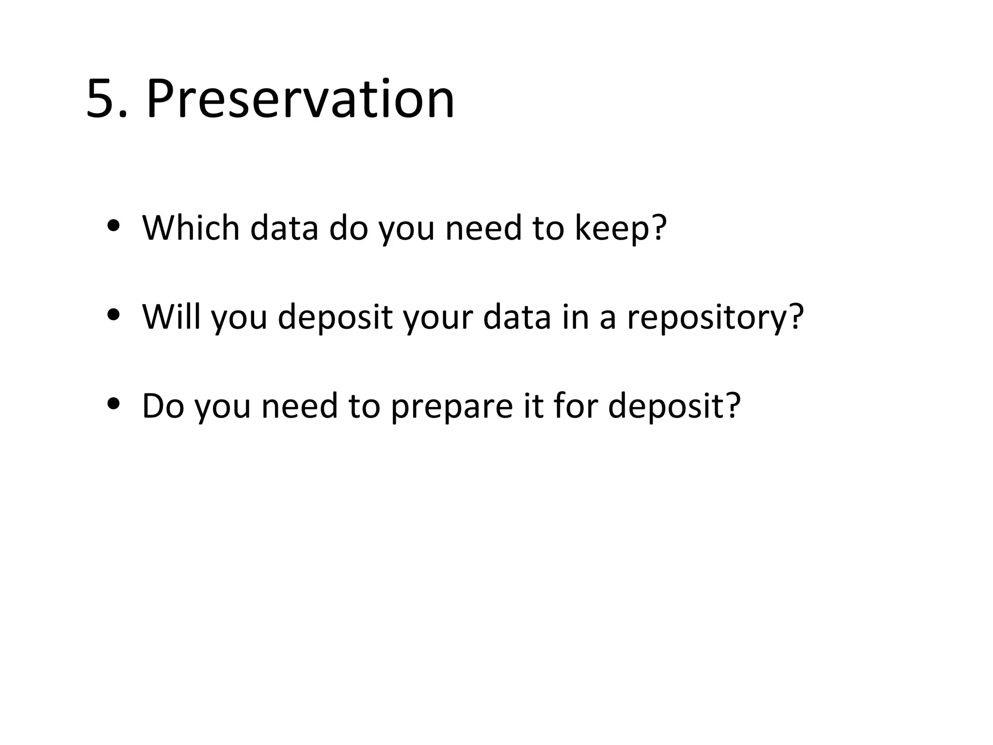 •5. Preservation
• Which data do you need to keep?
• Will you deposit your data in a repository?
• Do you need to prepare it for deposit?
 