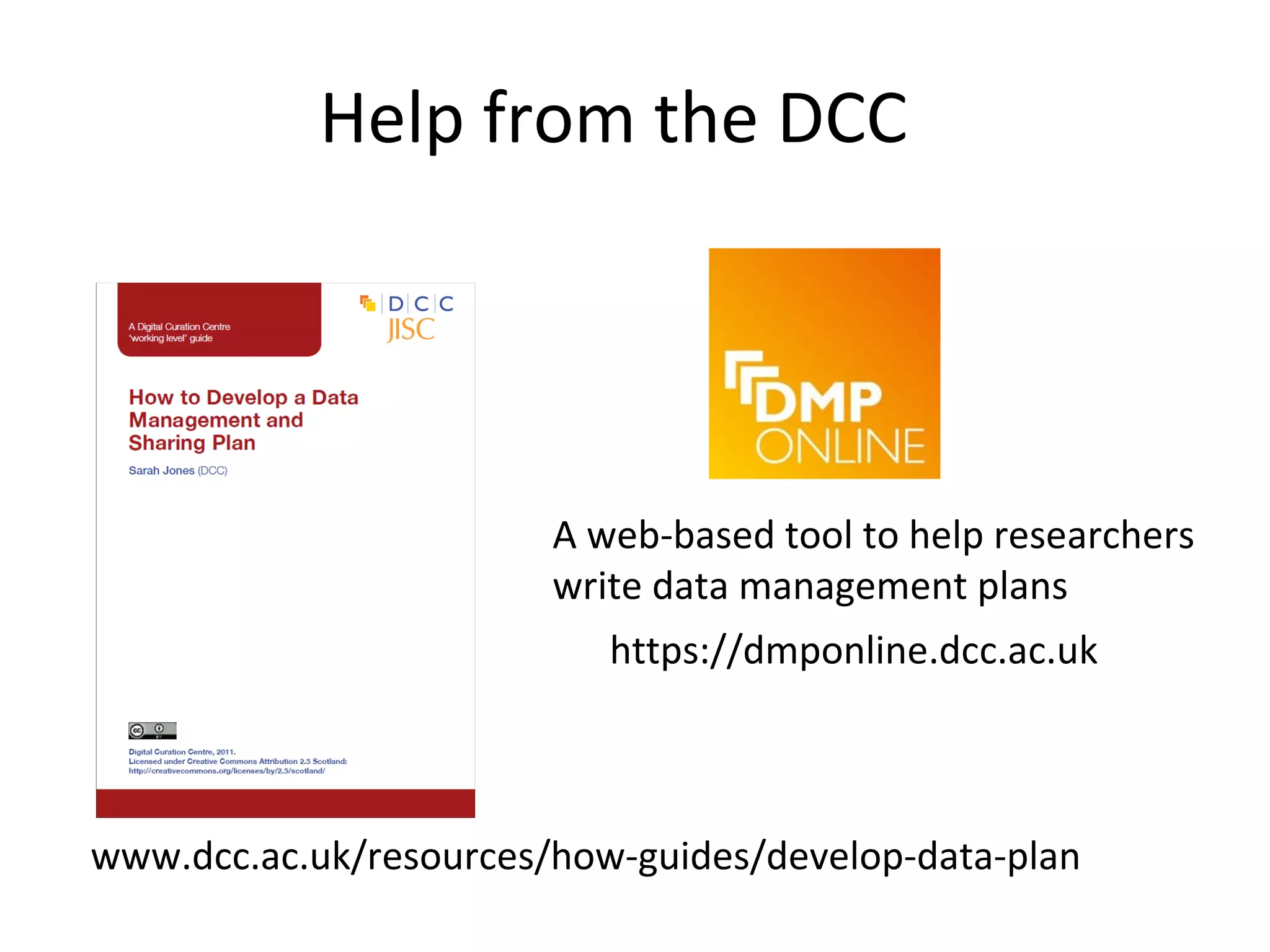 Help from the DCC
•https://dmponline.dcc.ac.uk
•www.dcc.ac.uk/resources/how-guides/develop-data-plan
A web-based tool to help researchers
write data management plans
 