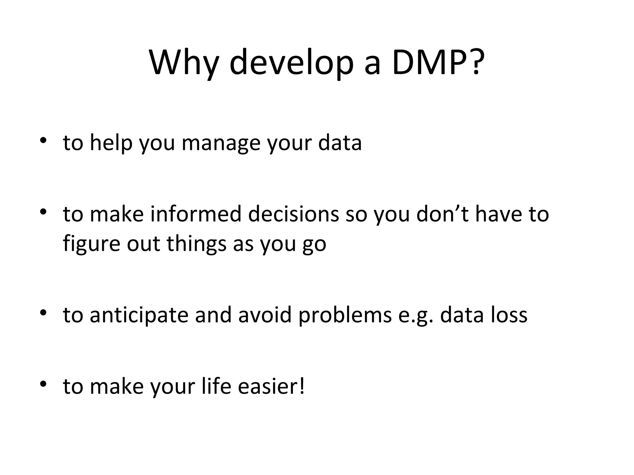 Why develop a DMP?
• to help you manage your data
• to make informed decisions so you don’t have to
figure out things as you go
• to anticipate and avoid problems e.g. data loss
• to make your life easier!
 