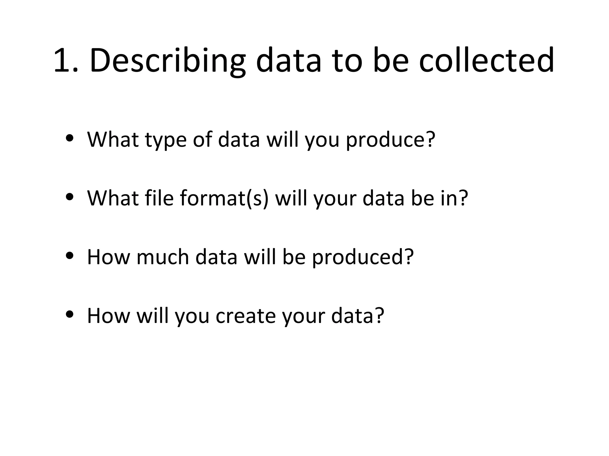 •1. Describing data to be collected
• What type of data will you produce?
• What file format(s) will your data be in?
• How much data will be produced?
• How will you create your data?
 