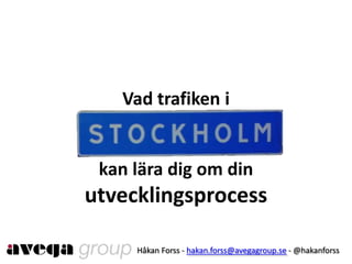 Vad trafiken i


 kan lära dig om din
utvecklingsprocess

     Håkan Forss - hakan.forss@avegagroup.se - @hakanforss
 