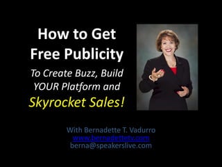 How to Get
Free Publicity
To Create Buzz, Build
YOUR Platform and
Skyrocket Sales!
With Bernadette T. Vadurro
www.bernadettetv.com
berna@speakerslive.com
 