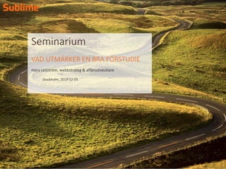 Seminarium
VAD UTMÄRKER EN BRA FÖRSTUDIE
Hans Leijström, webbstrateg & affärsutvecklare
Stockholm, 2013-12-05

1

 