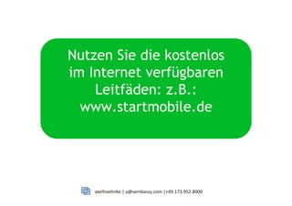 axelhoehnke	
  |	
  a@sembassy.com	
  |+49.173.952.8000
Nutzen Sie die kostenlos
im Internet verfügbaren
Leitfäden: z.B.:
www.startmobile.de
 