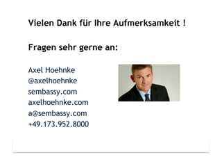axelhoehnke	
  |	
  a@sembassy.com	
  |+49.173.952.8000
Vielen Dank für Ihre Aufmerksamkeit !
Fragen sehr gerne an:
Axel Hoehnke
@axelhoehnke
sembassy.com
axelhoehnke.com
a@sembassy.com
+49.173.952.8000
 