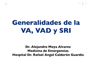 Generalidades de la

VA, VAD y SRI
Dr. Alejandro Moya Alvarez
Medicina de Emergencias
Hospital Dr. Rafael Angel Calderón Guardia
 