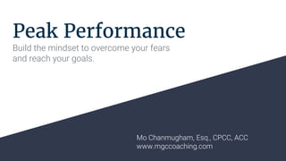 Peak Performance
Build the mindset to overcome your fears
and reach your goals.
Mo Chanmugham, Esq., CPCC, ACC
www.mgccoaching.com
 