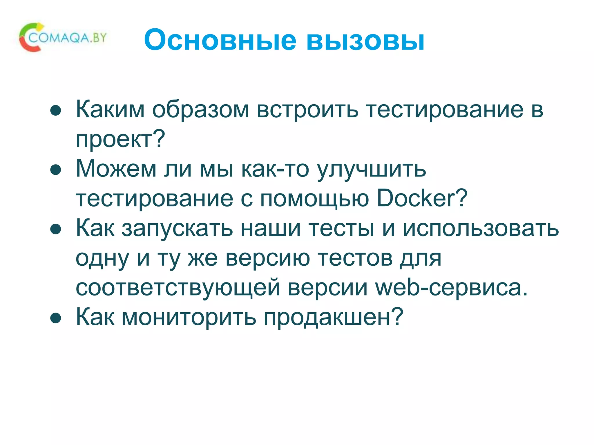 Основные вызовы
● Каким образом встроить тестирование в
проект?
● Можем ли мы как-то улучшить
тестирование с помощью Docker?
● Как запускать наши тесты и использовать
одну и ту же версию тестов для
соответствующей версии web-сервиса.
● Как мониторить продакшен?
 