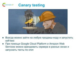 Canary testing
● Всегда можно зайти на любую продакш-ноду и запустить
self-test
● При помощи Google Cloud Platform и Amazon Web
Services можно арендовать сервера в разных зонах и
запускать тесты по cron
 