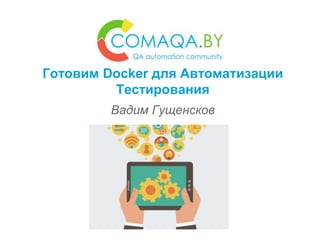 Готовим Docker для Автоматизации
Тестирования
Вадим Гущенсков
 