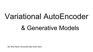 Variational AutoEncoder
& Generative Models
By: Shai Harel, structured data vision team
 