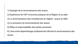 3
1) Apologie de la reconnaissance des acquis
2) Expérience de l’OIT et bonnes pratiques de la Région et au-delà
3) La rec...