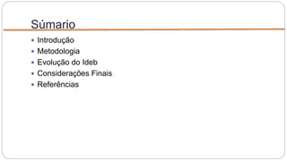 Súmario
 Introdução
 Metodologia
 Evolução do Ideb
 Considerações Finais
 Referências
 