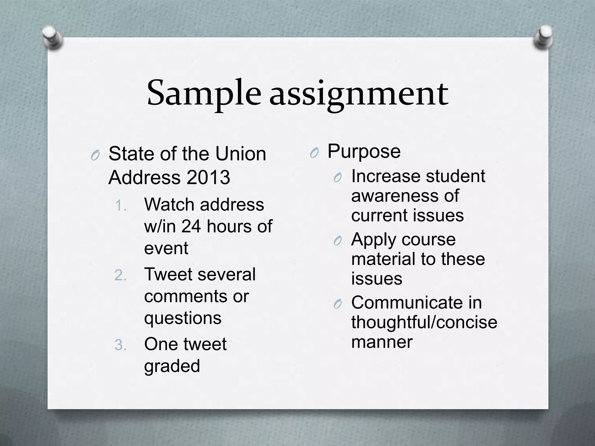 Sample assignment
O State of the Union
Address 2013
1. Watch address
w/in 24 hours of
event
2. Tweet several
comments or
questions
3. One tweet graded
O Purpose
O Increase student
awareness of
current issues
O Apply course
material to these
issues
O Communicate in
thoughtful/concise
manner
 