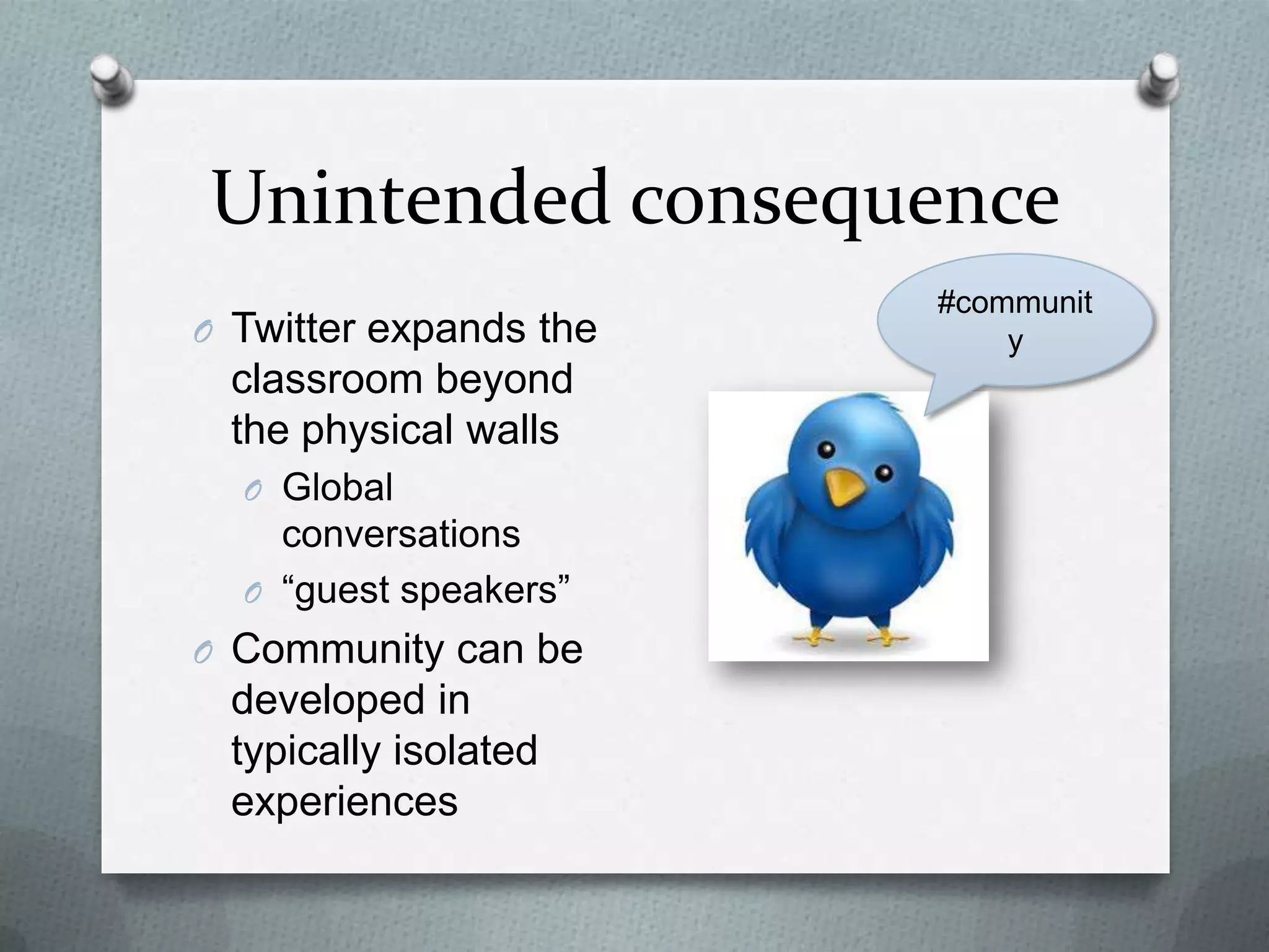 Unintended consequence
O Twitter expands the
classroom beyond
the physical walls
O Global
conversations
O “guest speakers”
O Community can be
developed in typically
isolated experiences
#community
 