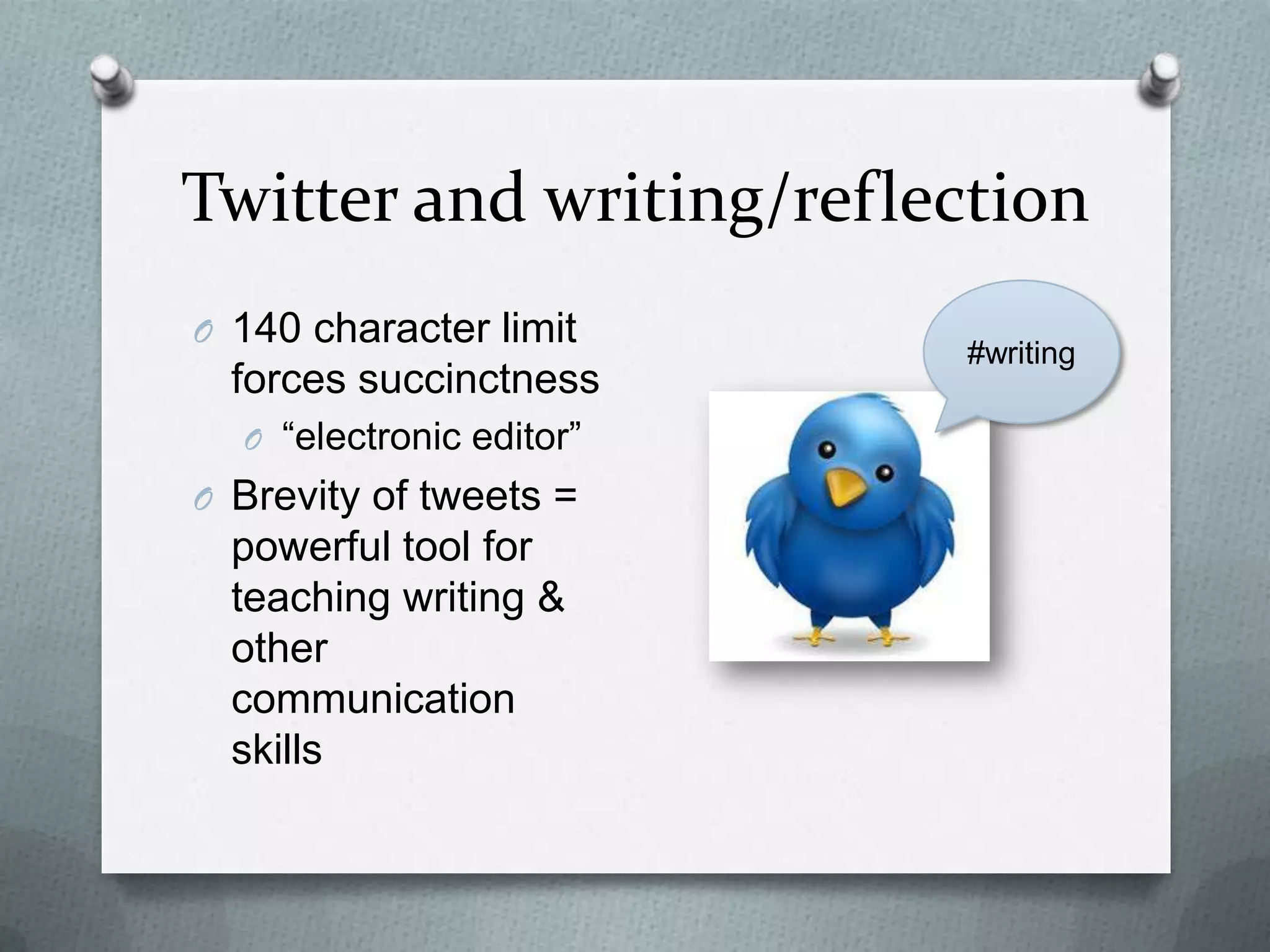 Twitter and writing/reflection
O 140 character limit
forces succinctness
O “electronic editor”
O Brevity of tweets =
powerful tool for
teaching writing &
other communication
skills
#writing
 
