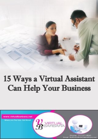 1
15 Ways a Virtual Assistant Can Help Your Business
Virtual Barbara (C) Copyright (May 2013) All Rights Reserved
15 Ways a Virtual Assistant
Can Help Your Business
 