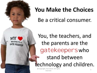 You Make the Choices
 Be a critical consumer.

 You, the teachers, and
   the parents are the
  gatekeepers who
     stand...
