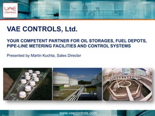 www.vaecontrols.com
VAE CONTROLS, Ltd.
YOUR COMPETENT PARTNER FOR OIL STORAGES, FUEL DEPOTS,
PIPE-LINE METERING FACILITIES AND CONTROL SYSTEMS
Presented by Martin Kuchta, Sales Director
 