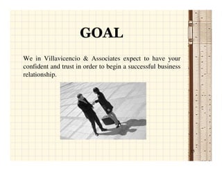 GOAL
We in Villavicencio & Associates expect to have your
confident and trust in order to begin a successful business
relationship.




                                                              15
 