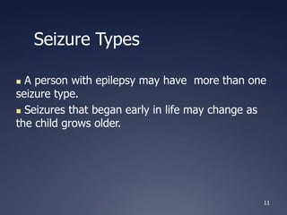 11
Seizure Types
 A person with epilepsy may have more than one
seizure type.
 Seizures that began early in life may change as
the child grows older.
 