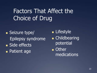 23
Factors That Affect the
Choice of Drug
 Seizure type/
Epilepsy syndrome
 Side effects
 Patient age
 Lifestyle
 Childbearing
potential
 Other
medications
 