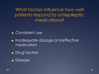 What factors influence how well
patients respond to antiepileptic
medications?
 Consistent use
 Inadequate dosage or ineffective
medication
 Drug factors
 Disease
2007 25
 