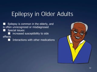 32
Epilepsy in Older Adults
■ Epilepsy is common in the elderly, and
is often unrecognized or misdiagnosed
■ Special issues:
■ increased susceptibility to side
effects
■ Interactions with other medications
 