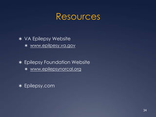 Resources
 VA Epilepsy Website
 www.epilpesy.va.gov
 Epilepsy Foundation Website
 www.epilepsynorcal.org
 Epilepsy.com
34
 