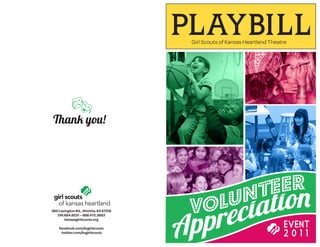 PLAYBILL
                                        Girl Scouts of Kansas Heartland Theatre




    
 Thank you!

        Volunteer



360 Lexington Rd., Wichita, KS 67218
   316.684.6531 – 888.472.3683
       kansasgirlscouts.org
                                                                             EVENT
                        EVENT
    facebook.com/ksgirlscouts
      twitter.com/ksgirlscouts
                                                                             2011
 