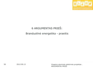 6 ARGUMENTAS PRIEŠ:

                  Branduolinė energetika - praeitis




50   2012.09.13                      Visagino atominės elektrinės projektas .
                                     ARGUMENTAI PRIEŠ
 
