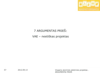 7 ARGUMENTAS PRIEŠ:

                  VAE – neetiškas projektas




57   2012.09.13                  Visagino atominės elektrinės projektas .
                                 ARGUMENTAI PRIEŠ
 