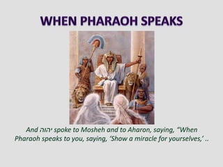 And ‫יהוה‬ spoke to Mosheh and to Aharon, saying, “When
Pharaoh speaks to you, saying, ‘Show a miracle for yourselves,’ ..
 