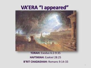 TORAH: Exodus 6:2-9:35
HAFTARAH: Ezekiel 28:25
B’RIT CHADASHAH: Romans 9:14-33
1
 