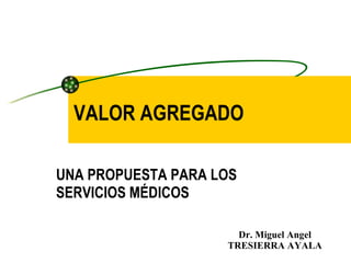 VALOR AGREGADO   UNA PROPUESTA PARA LOS SERVICIOS MÉDICOS Dr. Miguel Angel TRESIERRA AYALA 