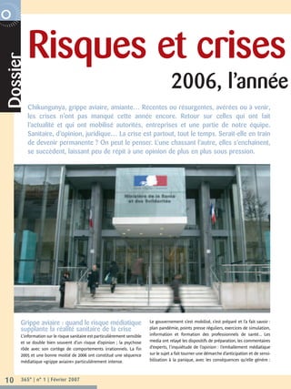 Risques et crises
R P O R AT E  N O V E M B R E 2 0 0 6
      Dossier


                                                                                                    2006, l’année
                        Chikungunya, grippe aviaire, amiante… Récentes ou résurgentes, avérées ou à venir,
                        les crises n’ont pas manqué cette année encore. Retour sur celles qui ont fait
                        l’actualité et qui ont mobilisé autorités, entreprises et une partie de notre équipe.
                        Sanitaire, d’opinion, juridique… La crise est partout, tout le temps. Serait-elle en train
                        de devenir permanente ? On peut le penser. L’une chassant l’autre, elles s’enchaînent,
                        se succèdent, laissant peu de répit à une opinion de plus en plus sous pression.




                  Grippe aviaire : quand le risque médiatique                           Le gouvernement s’est mobilisé, s’est préparé et l’a fait savoir :
                  supplante la réalité sanitaire de la crise                            plan pandémie, points presse réguliers, exercices de simulation,
                  L’information sur le risque sanitaire est particulièrement sensible   information et formation des professionnels de santé... Les
                  et se double bien souvent d’un risque d’opinion ; la psychose         media ont relayé les dispositifs de préparation, les commentaires
                  rôde avec son cortège de comportements irrationnels. La fin           d’experts, l’inquiétude de l’opinion : l’emballement médiatique
                  2005 et une bonne moitié de 2006 ont constitué une séquence           sur le sujet a fait tourner une démarche d’anticipation et de sensi-
                  médiatique «grippe aviaire» particulièrement intense.                 bilisation à la panique, avec les conséquences qu’elle génère :



    10            365° | n° 1 | Février 2007
 