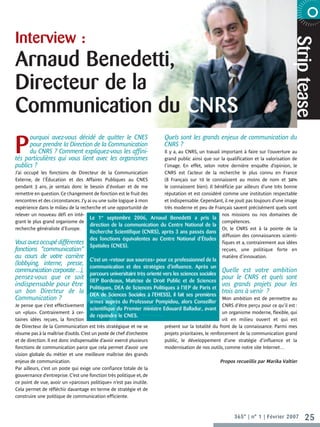 Interview :




                                                                                                                                                  Strip tease
                                                                                                                                 6 0 0 2 E R B M E V O N  E TA R O P R




Arnaud Benedetti,
Directeur de la
Communication du CNRS
P
      ourquoi avez-vous décidé de quitter le CNES                         Quels sont les grands enjeux de communication du
      pour prendre la Direction de la Communication                       CNRS ?
      du CNRS ? Comment expliquez-vous les affini-                    Il y a, au CNRS, un travail important à faire sur l’ouverture au
tés particulières qui vous lient avec les organismes                  grand public ainsi que sur la qualification et la valorisation de
publics ?                                                             l’image. En effet, selon notre dernière enquête d’opinion, le
J’ai occupé les fonctions de Directeur de la Communication            CNRS est l’acteur de la recherche le plus connu en France
Externe, de l’Éducation et des Affaires Publiques au CNES             (8 Français sur 10 le connaissent au moins de nom et 34%
pendant 3 ans, je sentais donc le besoin d’évoluer et de me           le connaissent bien). Il bénéficie par ailleurs d’une très bonne
remettre en question. Ce changement de fonction est le fruit des      réputation et est considéré comme une institution respectable
rencontres et des circonstances. J’y ai vu une suite logique à mon    et indispensable. Cependant, il ne jouit pas toujours d’une image
expérience dans le milieu de la recherche et une opportunité de       très moderne et peu de Français savent précisément quels sont
relever un nouveau défi en inté-                                                                   nos missions ou nos domaines de
                                      Le 1er septembre 2006, Arnaud Benedetti a pris la
grant le plus grand organisme de                                                                   compétences.
                                      direction de la communication du Centre National de la
recherche généraliste d’Europe.                                                                    Or, le CNRS est à la pointe de la
                                      Recherche Scientifique (CNRS), après 3 ans passés dans
                                                                                                   diffusion des connaissances scienti-
                                      des fonctions équivalentes au Centre National d’Études
Vous avez occupé différentes                                                                       fiques et a, contrairement aux idées
                                      Spatiales (CNES).
fonctions “communication”                                                                          reçues, une politique forte en
au cours de votre carrière                                                                         matière d’innovation.
                                      C’est un «retour aux sources» pour ce professionnel de la
(lobbying, interne, presse,
                                      communication et des stratégies d’influence. Après un
communication corporate…),                                                                             Quelle est votre ambition
                                      parcours universitaire très orienté vers les sciences sociales
pensez-vous que ce soit                                                                                pour le CNRS et quels sont
                                      (IEP Bordeaux, Maîtrise de Droit Public et de Sciences
indispensable pour être                                                                                vos grands projets pour les
                                      Politiques, DEA de Sciences Politiques à l’IEP de Paris et
un bon Directeur de la                                                                                 trois ans à venir ?
                                      DEA de Sciences Sociales à l’EHESS), il fait ses premières
Communication ?                                                                                          Mon ambition est de permettre au
                                      armes auprès du Professeur Pompidou, alors Conseiller
Je pense que c’est effectivement                                                                         CNRS d’être perçu pour ce qu’il est :
                                      scientifique du Premier ministre Edouard Balladur, avant
un «plus». Contrairement à cer-                                                                          un organisme moderne, flexible, qui
                                      de rejoindre le CNES.
taines idées reçues, la fonction                                                                         vit en milieu ouvert et qui est
de Directeur de la Communication est très stratégique et ne se            présent sur la totalité du front de la connaissance. Parmi mes
résume pas à la maîtrise d’outils. C’est un poste de chef d’orchestre     projets prioritaires, le renforcement de la communication grand
et de direction. Il est donc indispensable d’avoir exercé plusieurs       public, le développement d’une stratégie d’influence et la
fonctions de communication parce que cela permet d’avoir une              modernisation de nos outils, comme notre site Internet…
vision globale du métier et une meilleure maîtrise des grands
enjeux de communication.                                                                               Propos recueillis par Marika Valtier
Par ailleurs, c’est un poste qui exige une confiance totale de la
gouvernance d’entreprise. C’est une fonction très politique et, de
ce point de vue, avoir un «parcours politique» n’est pas inutile.
Cela permet de réfléchir davantage en terme de stratégie et de
construire une politique de communication efficiente.



                                                                                                             365° | n° 1 | Février 2007                    25
 