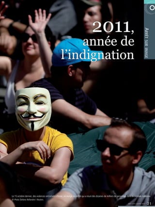 2011,                                         6 0 0 2 E R B M E V O N  E TA R O P




                                                                                                                                                       Arrêt
                                                         année de




                                                                                                                                                        sur image
                                                     l’indignation




Le 15 octobre dernier, des violences ont éclaté à Rome, en marge du défilé qui a réuni des dizaines de milliers de personnes dans la capitale italienne.
© Photo Stefano Rellandini / Reuters.
                                                                                                                               365° | n°6 | Janvier 2012      21
 