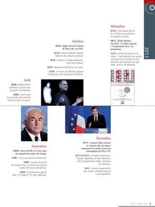 6 0 0 2 E R B M E V O N  E TA R O P


                                                                                                                                      Décembre
                                                                                                                                      01/12 : Intouchables franchit
                                                                                                                                      les 10 millions de spectateurs
                                                                                                                                      en quelques semaines.

                                                                                     Octobre                                          08/12 : Étude Politique
                                                                                                                                      Vae Solis : 3e édition spéciale
                                                               05/10 : Apple annonce le décès                                         « Présidentielle 2012 » en




                                                                                                                                                                                   2011
                                                                       de Steve Jobs, son PDG.                                        préparation…
                                                             15/10 : François Hollande remporte                                       12/12 : sommet de Durban sur le
                                                              l’élection des primaires socialistes.                                   climat : 2 nuits blanches pour que les
                                                         19/10 : naissance du bébé présidentiel :                                     194 pays réunis en Afrique du Sud
                                                                            Giulia Bruni-Sarkozy.                                     élaborent une feuille de route pour
                                                                                                                                      lutter contre le réchauffement.
                                                      20/10 : Mouammar Kadhafi est tué à Syrte.
                                                        23/10 : en Tunisie, les islamistes gagnent
                                                       les élections neuf mois après la révolution.

                     Août
     06/08 : déclenchement
  d’émeutes à Londres dans
   le quartier de Tottenham.
        24/08 : annonce par
François Fillon des premières
 mesures du plan de rigueur.




                                                                                                                     Novembre
                                                                                                  07/11 : François Fillon annonce
                                Septembre                                                            un nouveau plan de rigueur
                                                                                                comprenant la création d’un taux
       04/09 : retour de DSK en France dans                                                          intermédiaire de TVA à 7 %.
         son appartement place des Vosges.
                                                                                         07/11 et 12/11 : le Premier ministre grec,
     11/09 : 10 ans des attentats de New York.                                            Georges Papandréou, et Silvio Berlusconi,
                   14/09 : ouverture du procès                                            chef du gouvernement italien, annoncent
     de Jacques Chirac concernant les présumés                                                                     leur démission.
              emplois fictifs de la Ville de Paris.                                                    16/11 : nouveau gouvernement
              25/09 : le Sénat passe à gauche                                                         grec d’union nationale dirigé par
      (avec 177 sièges PS, PC, Verts, Radicaux).                                                                    Lucas Papademos.




                                                                                                                                                              365° | n°6 | Janvier 2012     5
 