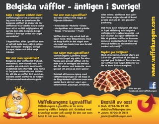 Belgiska våfflor - äntligen i Sverige!
Säljs i miljoner världen över!              Hur äter man Lyxvåfflan?              eller mikro. Våfflorna kan själv-
Våffelkungen är ett svenskt före-           Servera våfflan med något av          klart även säljas direkt till kund
tag som drivs av passionen för              följande tillbehör:                   precis som de är i sin plastför-
belgiska våfflor! Vi älskar de här                                                packning.
våfflorna! Vi är därför extra stolta        • Chokladsås • Nutella • Glass
över att vi nu fått möjligheten att         • Jordgubbar och vispad grädde        Det finns även möjlighet att köpa
sprida den äkta belgiska Liège-             • Glass • Florsocker • Frukt          in fryst våffeldeg och belgiska
våfflan i Sverige under vårt eget                                                 våffeljärn för restaurangmiljö - så
varumärke!                                  Våfflan klarar sig också helt på      har ni snart en egen våffelfabrik!
                                            egen hand. Men tillsammans med        När ni gräddar våfflorna kommer
Liègevåfflan, eller Lyxvåfflan som          en kopp kaffe är det något som        ännu en snöbollseffekt. Vem kan
vi valt att kalla den, säljs i miljon-      närmast kan beskrivas som brutal      motstå doften av karamelliserat
tals exemplar i Belgien, övriga             livsnjutning!                         socker och vanilj?
Europa, Asien och USA varje
månad.                                      Hur säljer man Lyxvåfflan?            Mycket god förtjänst!
                                            Våffelkungens Lyxvåffla säljer        Med ett rekommenderat utpris på
När äter man Lyxvåfflan?                    praktiskt taget sig själv. De allra   25 kr för Lyxvåfflan så blir det en
Belgarna äter våfflan till frukost,         flesta som provat våfflan vill ha     mycket god förtjänst! Om ni serve-
mellanmål, som street food, bar-            mer och är benägna att berätta        rar våfflan med något tillbehör så
snacks, på pick-nick, som lunch,            det för vänner och bekanta - som      får ni ännu bättre marginal.
snabbmat och efterrätt - you name           genast vill prova på dem själva!
it! De tycks alltid hitta ett tillfälle
för att äta en våffla! Och vem kan          Enklast att komma igång med
klandra dem? Våfflorna är nästin-           våffelförsäljningen är att köpa in
till beroendeframkallande goda.             de förgräddade våfflorna som man
                                            sedan bara värmer upp i ugn,
                                            salamander, pizzaugn, brödrost,
                                                                                                            Gilla oss på:
                                                                                                            facebook.com/vaffelkungen




                                Våffelkungens Lyxvåffla!                          Beställ av oss!
                                Våffelkungens Lyxvåffla är en extra               Olah: 0763-96 89 45
                                smarrig våffla i belgisk stil. Gräddad med        olah@vaffelkungen.com
                                krunchigt socker och vanilj! Ät den var som       Janne: 0700-91 28 11
                                helst & när som helst...                          janne@vaffelkungen.com
 