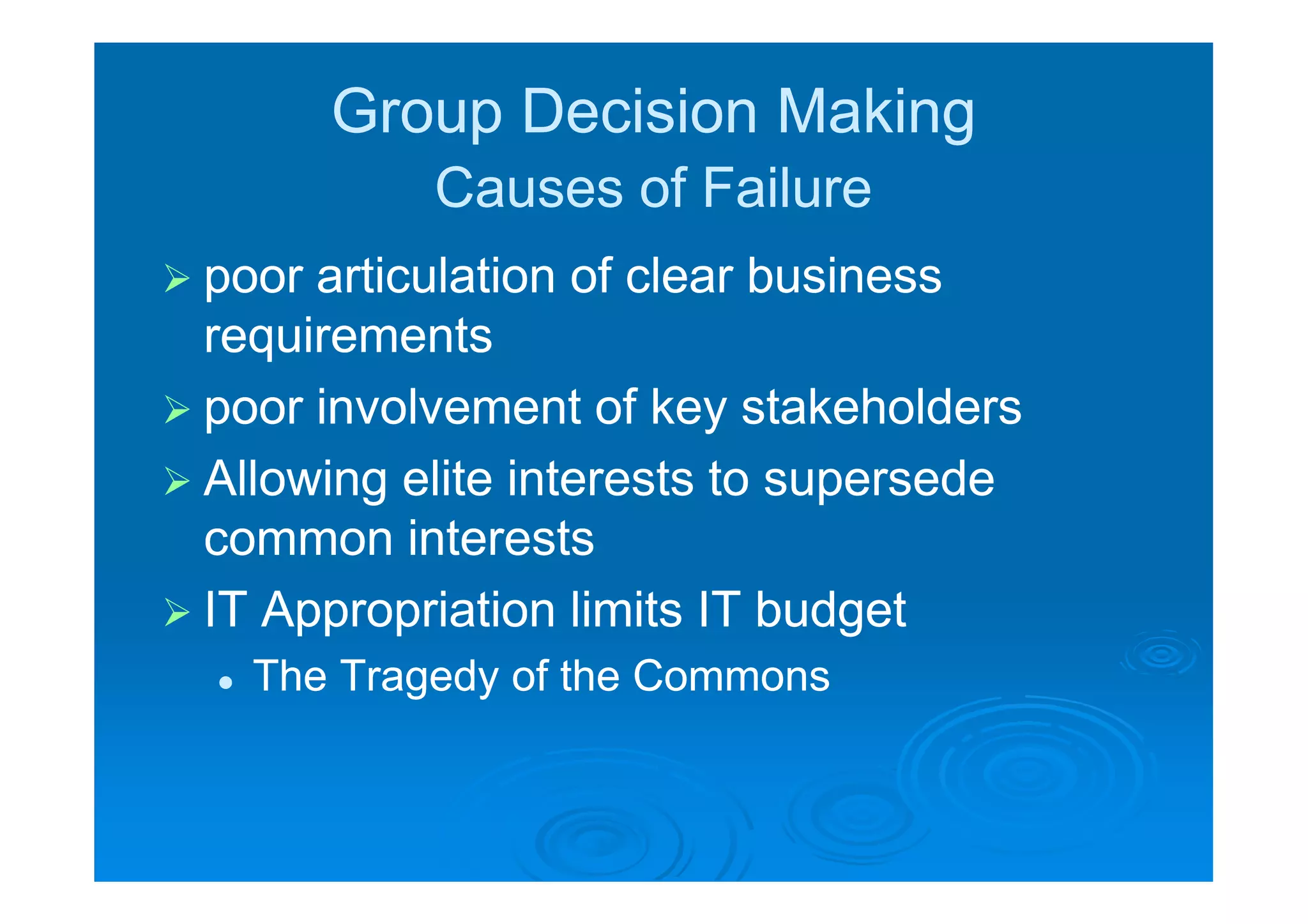 Group Decision Making
              Causes of Failure
 poor articulation of clear business
  requirements
 poor involvement of key stakeholders
 Allowing elite interests to supersede
  common interests
 IT Appropriation limits IT budget
     The Tragedy of the Commons
 