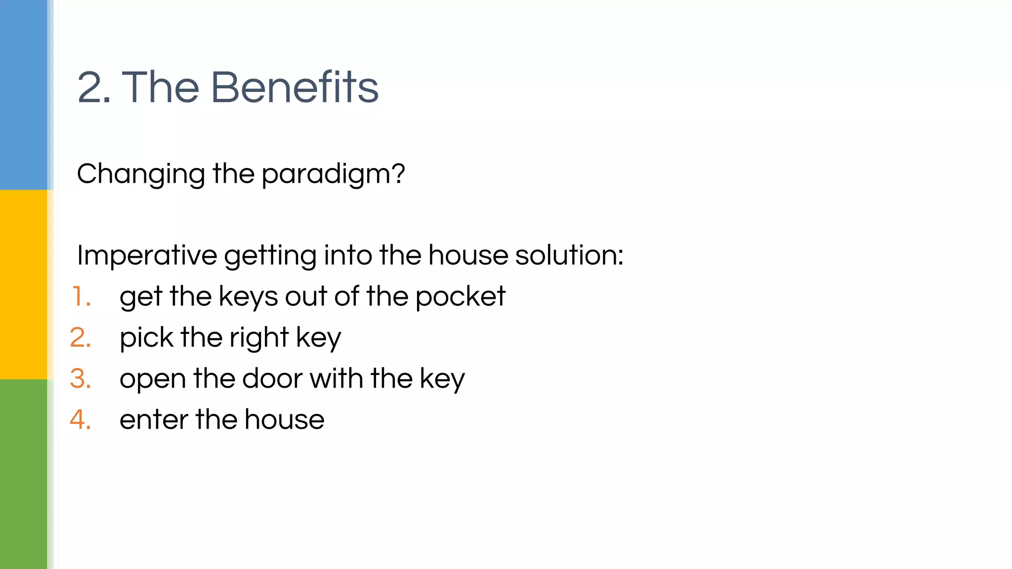 Changing the paradigm?
▪Avoid changing state
▪Break problems down to smallest units
▪Reusable function for smallest units
▪Keep functions as short as possible (even one line)
▪Create too small functions that are not worth naming
▪Remove control statements (hardest part ☺ )
2. The Benefits
 