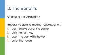 Changing the paradigm?
▪Avoid changing state
▪Break problems down to smallest units
▪Reusable function for smallest units
▪Keep functions as short as possible (even one line)
▪Create too small functions that are not worth naming
▪Remove control statements (hardest part ☺ )
2. The Benefits
 